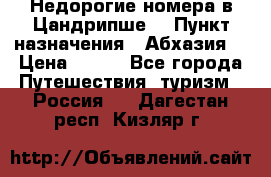 Недорогие номера в Цандрипше  › Пункт назначения ­ Абхазия  › Цена ­ 300 - Все города Путешествия, туризм » Россия   . Дагестан респ.,Кизляр г.